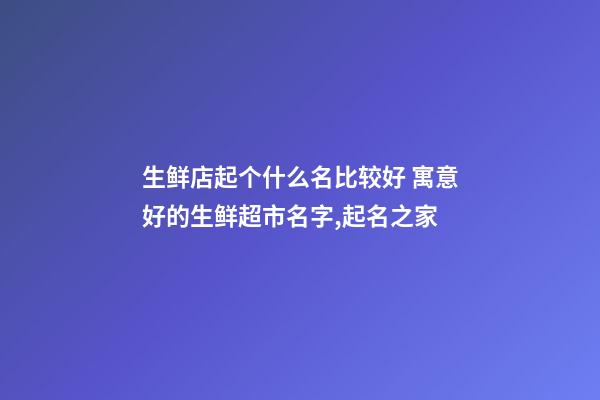 生鲜店起个什么名比较好 寓意好的生鲜超市名字,起名之家-第1张-店铺起名-玄机派